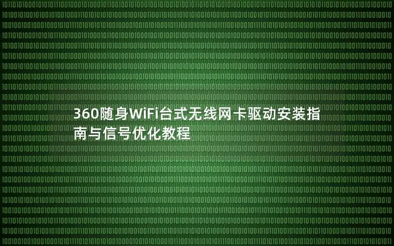 360随身WiFi台式无线网卡驱动安装指南与信号优化教程