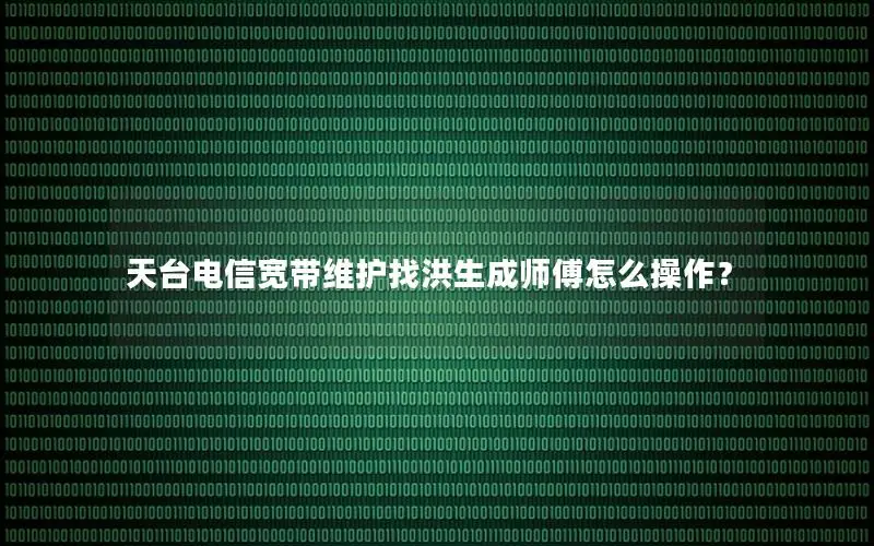 天台电信宽带维护找洪生成师傅怎么操作？