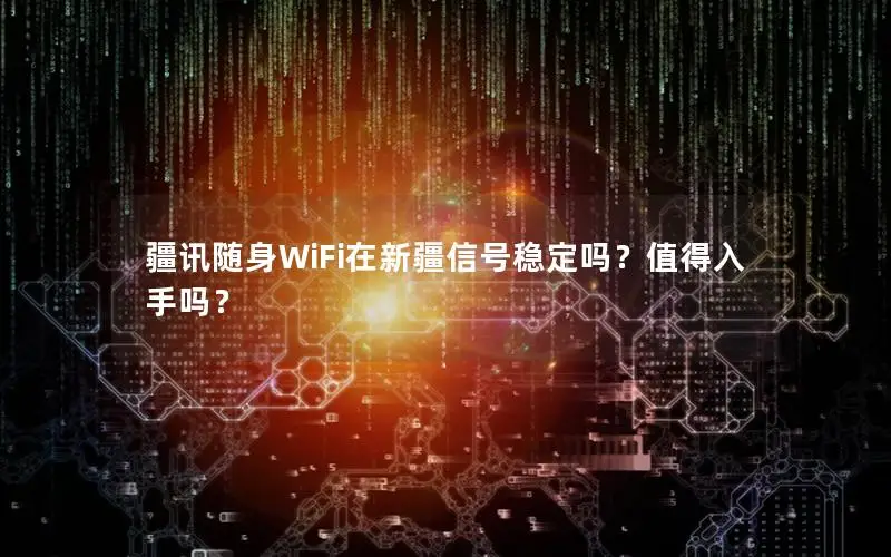 疆讯随身WiFi在新疆信号稳定吗？值得入手吗？