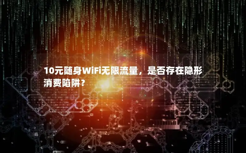 10元随身WiFi无限流量，是否存在隐形消费陷阱？