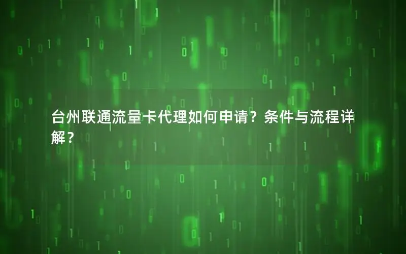 台州联通流量卡代理如何申请？条件与流程详解？