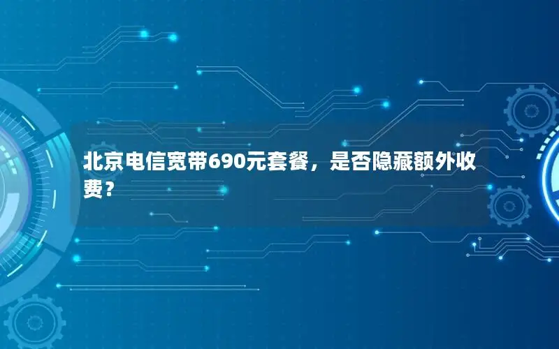 北京电信宽带690元套餐，是否隐藏额外收费？