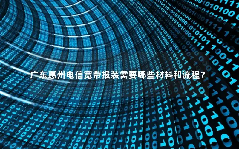 广东惠州电信宽带报装需要哪些材料和流程？