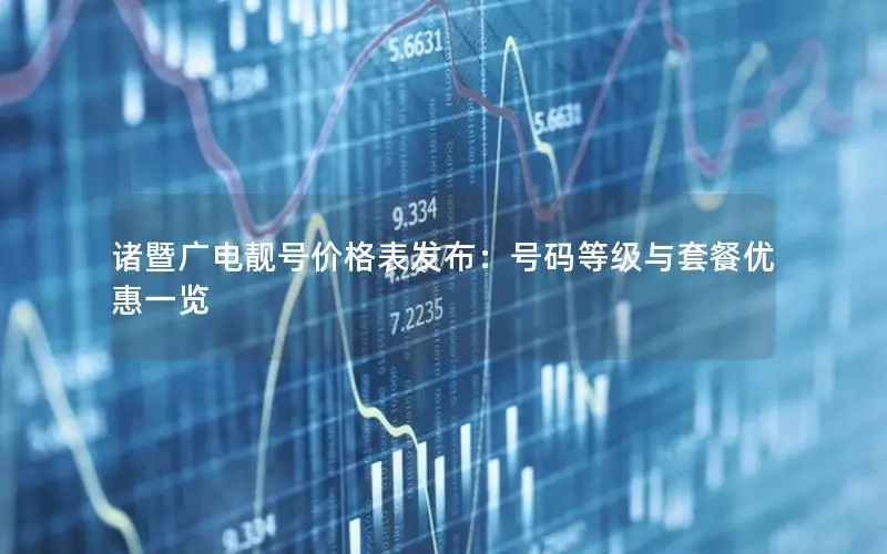 诸暨广电靓号价格表发布：号码等级与套餐优惠一览