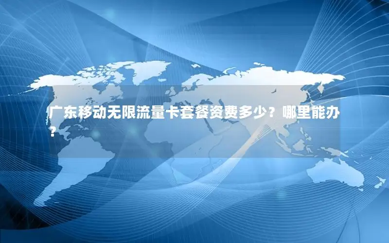 广东移动无限流量卡套餐资费多少？哪里能办？
