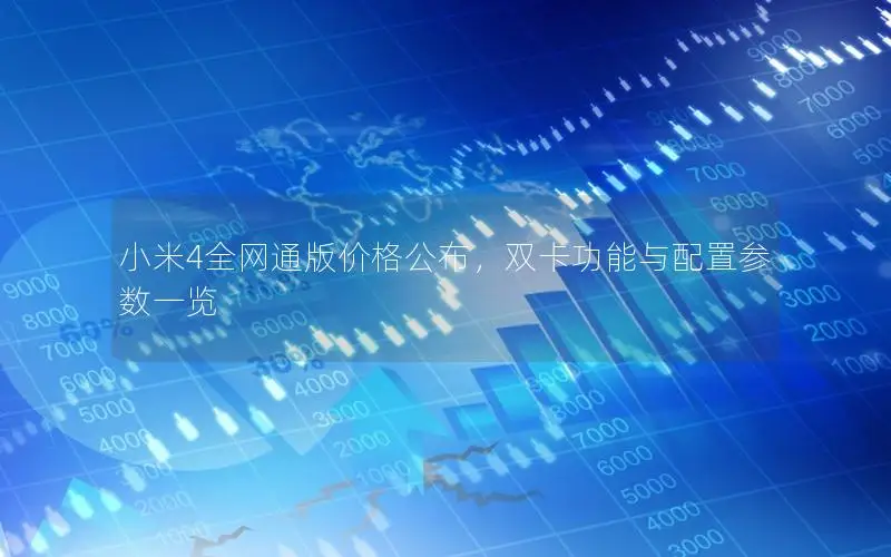 小米4全网通版价格公布，双卡功能与配置参数一览