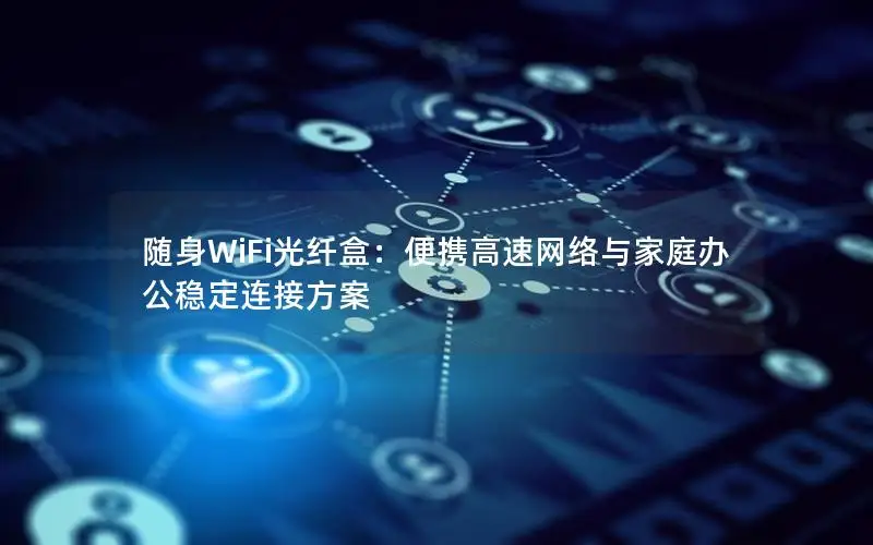 随身WiFi光纤盒：便携高速网络与家庭办公稳定连接方案
