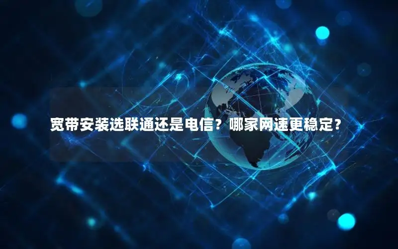 宽带安装选联通还是电信？哪家网速更稳定？