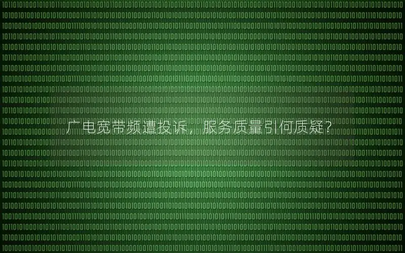 广电宽带频遭投诉，服务质量引何质疑？