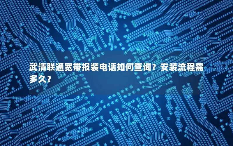 武清联通宽带报装电话如何查询？安装流程需多久？
