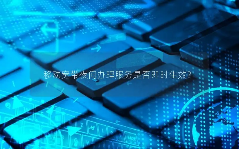 移动宽带夜间办理服务是否即时生效？