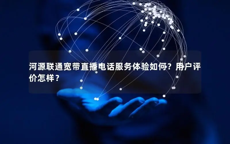河源联通宽带直播电话服务体验如何？用户评价怎样？