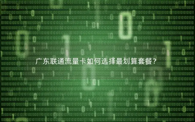 广东联通流量卡如何选择最划算套餐？