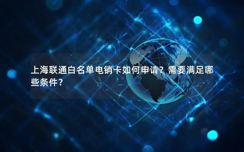 上海联通白名单电销卡如何申请？需要满足哪些条件？