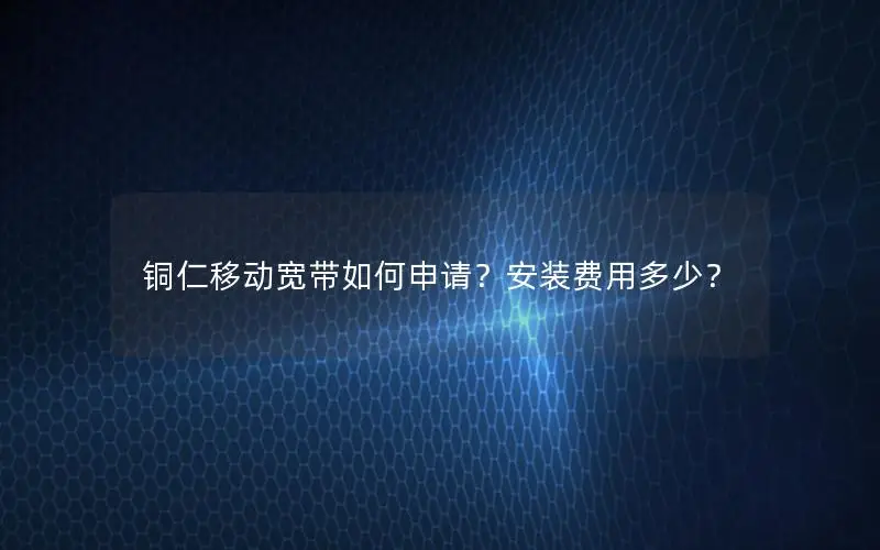 铜仁移动宽带如何申请？安装费用多少？