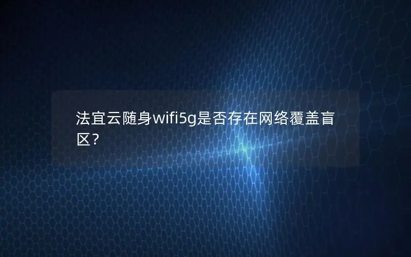 法宜云随身wifi5g是否存在网络覆盖盲区？