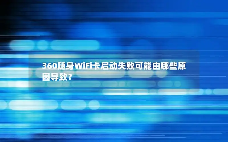 360随身WiFi卡启动失败可能由哪些原因导致？