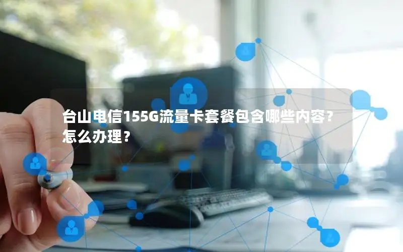 台山电信155G流量卡套餐包含哪些内容？怎么办理？