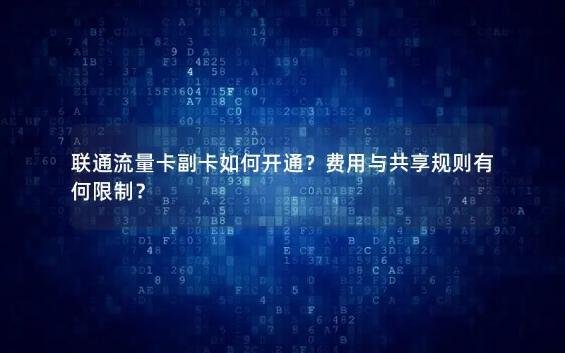 联通流量卡副卡如何开通？费用与共享规则有何限制？