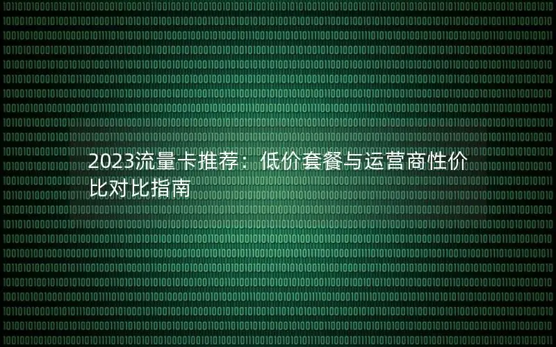 2023流量卡推荐：低价套餐与运营商性价比对比指南