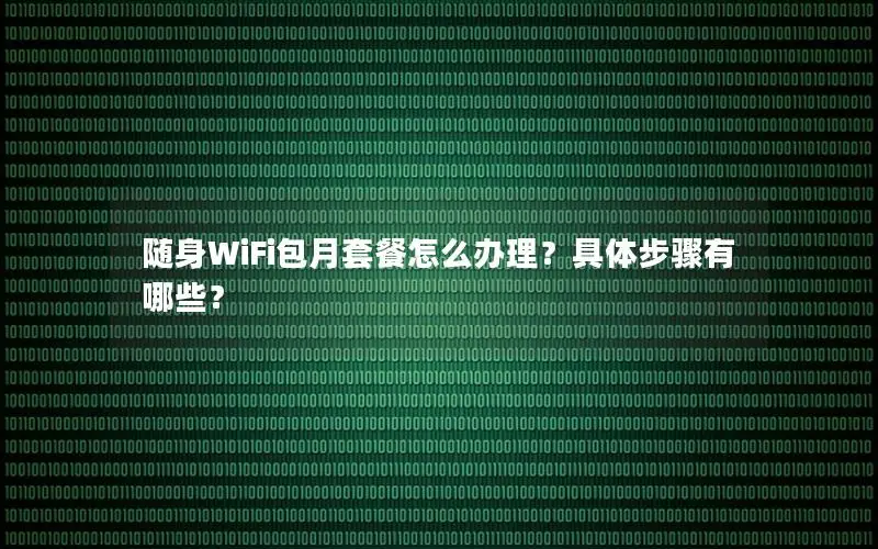 随身WiFi包月套餐怎么办理？具体步骤有哪些？