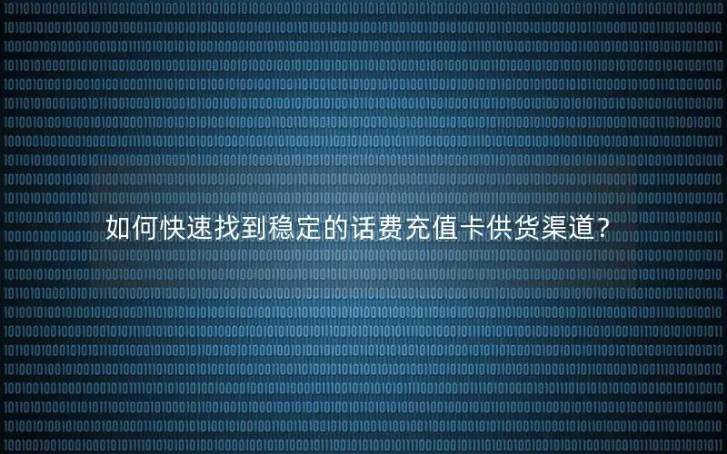 如何快速找到稳定的话费充值卡供货渠道？