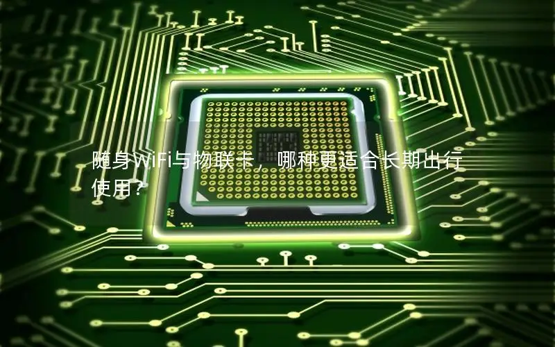随身WiFi与物联卡，哪种更适合长期出行使用？
