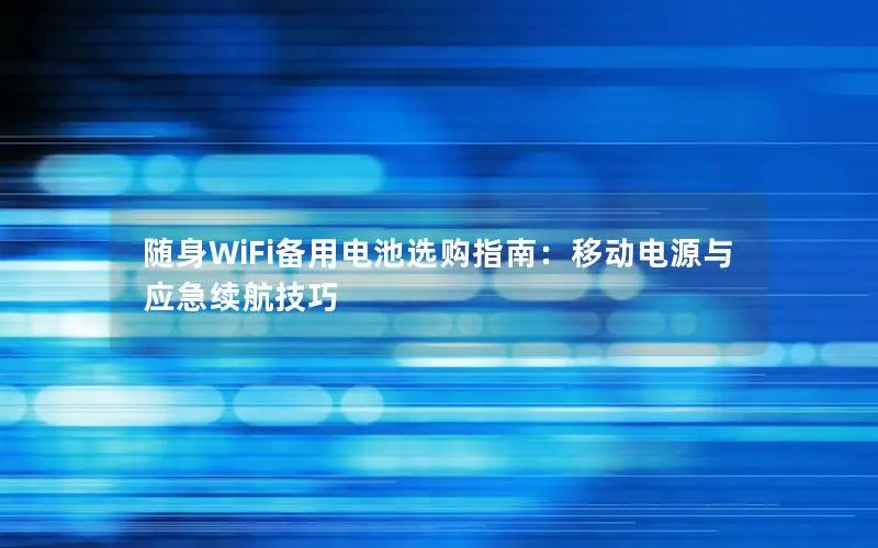 随身WiFi备用电池选购指南：移动电源与应急续航技巧