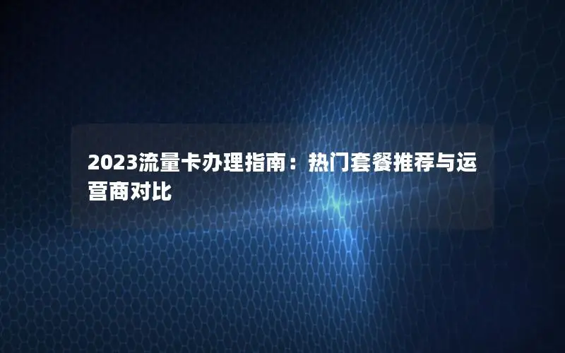 2023流量卡办理指南：热门套餐推荐与运营商对比