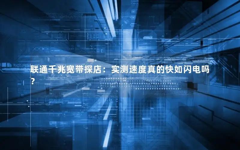 联通千兆宽带探店：实测速度真的快如闪电吗？