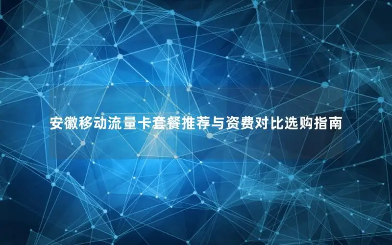 安徽移动流量卡套餐推荐与资费对比选购指南