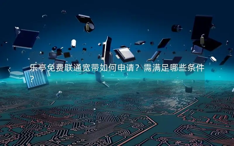 乐亭免费联通宽带如何申请？需满足哪些条件？