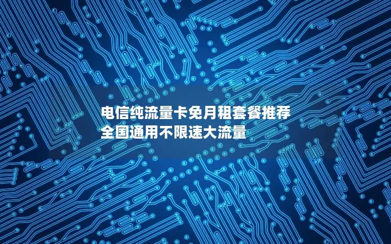 电信纯流量卡免月租套餐推荐 全国通用不限速大流量