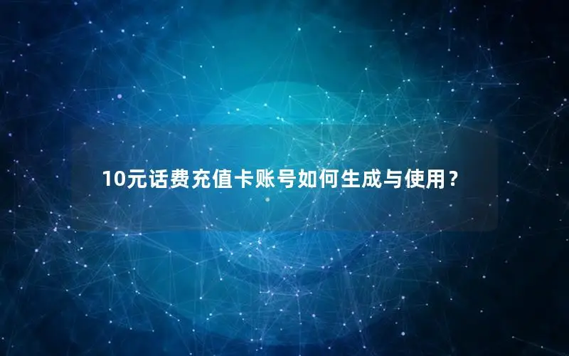 10元话费充值卡账号如何生成与使用？