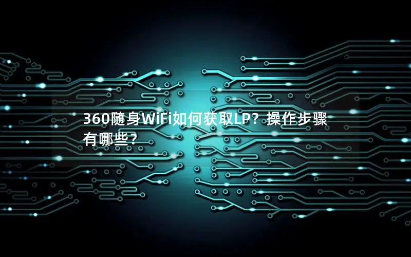 360随身WiFi如何获取LP？操作步骤有哪些？