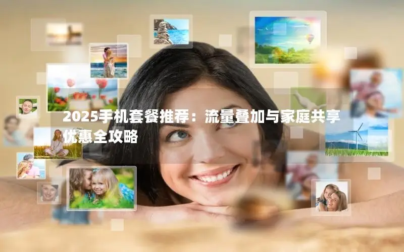2025手机套餐推荐：流量叠加与家庭共享优惠全攻略