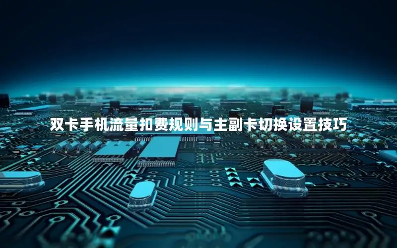 双卡手机流量扣费规则与主副卡切换设置技巧