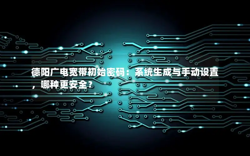 德阳广电宽带初始密码：系统生成与手动设置，哪种更安全？