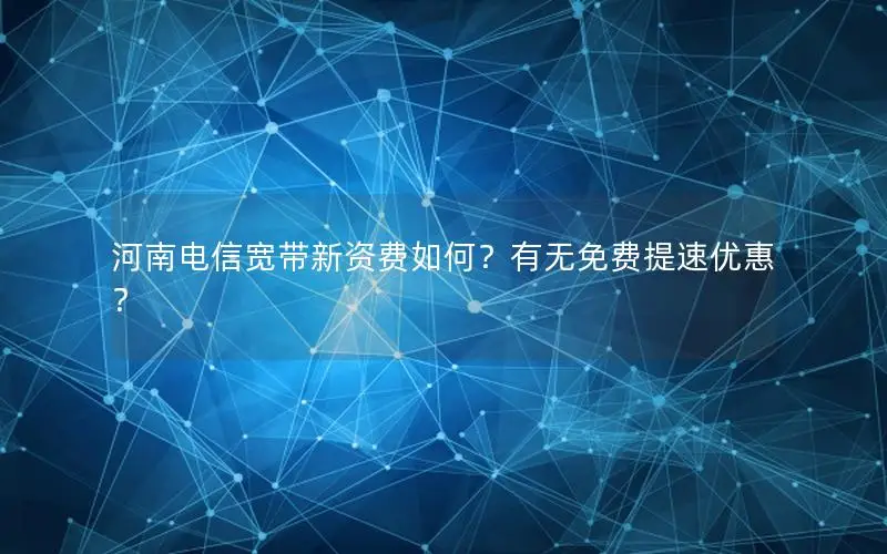 河南电信宽带新资费如何？有无免费提速优惠？