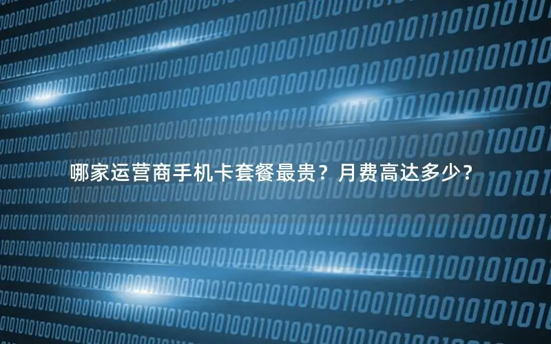 哪家运营商手机卡套餐最贵？月费高达多少？