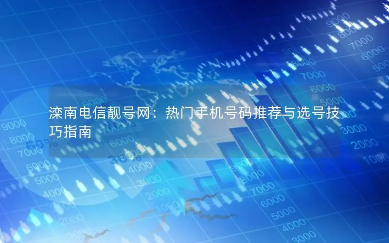 滦南电信靓号网：热门手机号码推荐与选号技巧指南