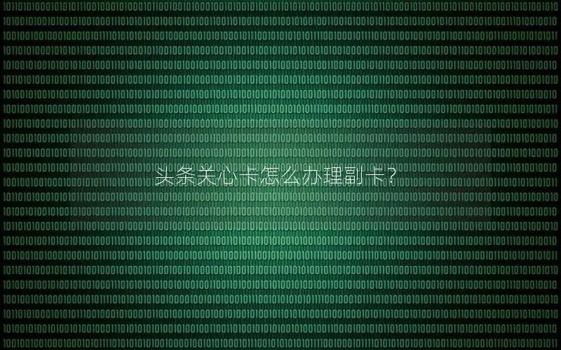 头条关心卡怎么办理副卡？