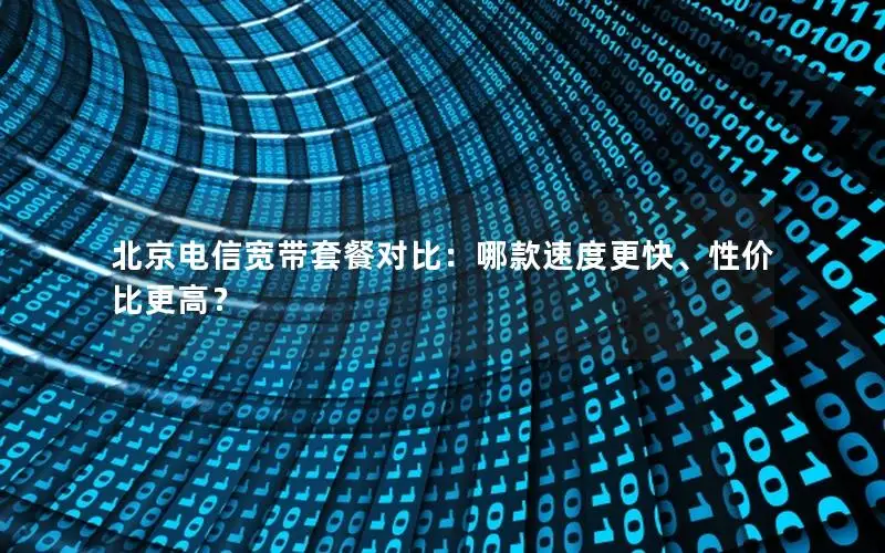 北京电信宽带套餐对比：哪款速度更快、性价比更高？