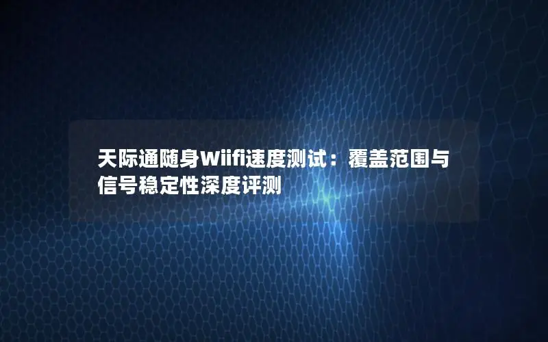 天际通随身Wiifi速度测试：覆盖范围与信号稳定性深度评测