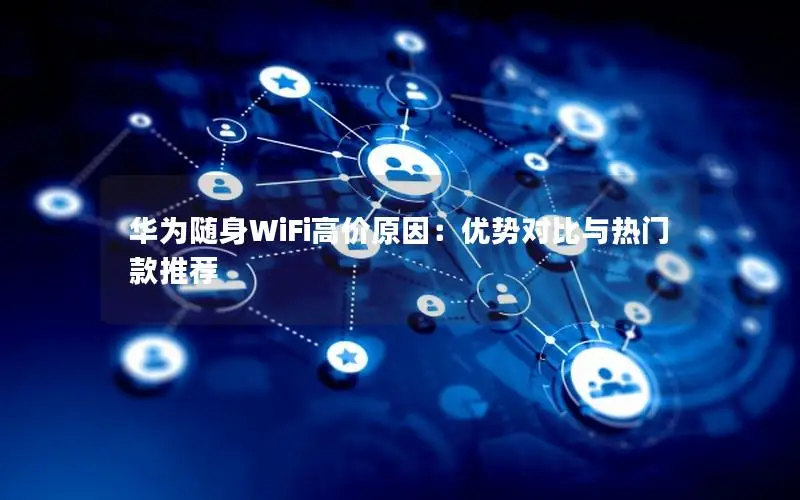 华为随身WiFi高价原因：优势对比与热门款推荐