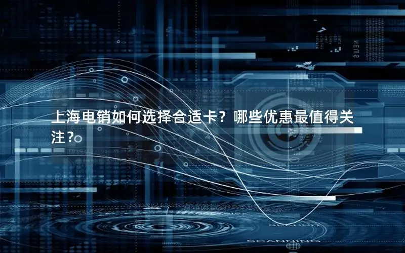 上海电销如何选择合适卡？哪些优惠最值得关注？