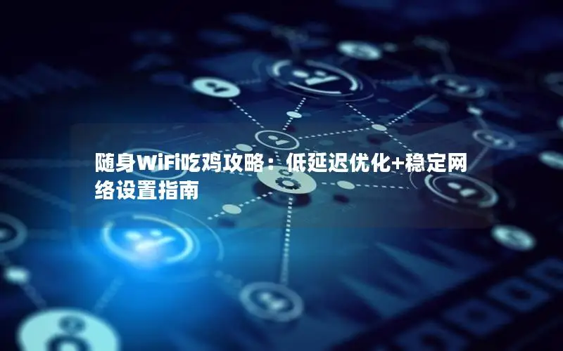 随身WiFi吃鸡攻略：低延迟优化+稳定网络设置指南