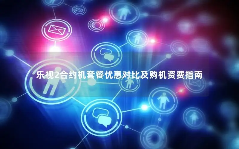 乐视2合约机套餐优惠对比及购机资费指南