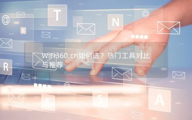 WiFi360.cn如何选？热门工具对比与推荐