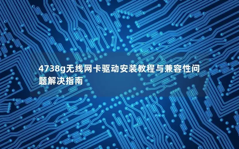 4738g无线网卡驱动安装教程与兼容性问题解决指南
